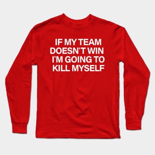 If my team doesn't win I'm going to kill myself Long Sleeve T-Shirt